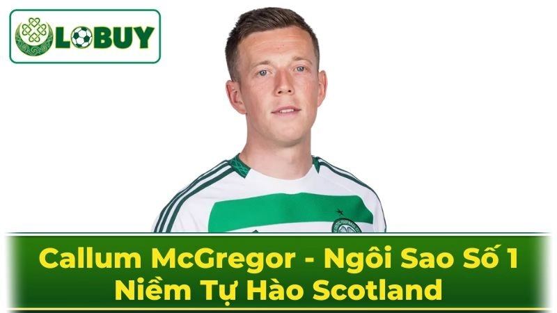Hành Trình Trở Thành Ngôi Sao Bóng Đá Scotland Của Callum McGregor